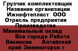 Грузчик-комплектовщик › Название организации ­ Ижнефтепласт, ООО › Отрасль предприятия ­ Производство › Минимальный оклад ­ 20 000 - Все города Работа » Вакансии   . Алтайский край,Змеиногорск г.